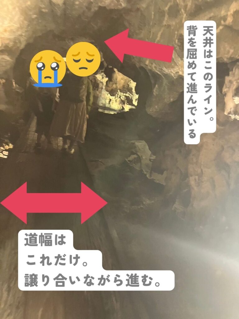 満奇洞の場合は、天井は低く、長時間背を屈める必要あり。また、道幅もとても狭い。